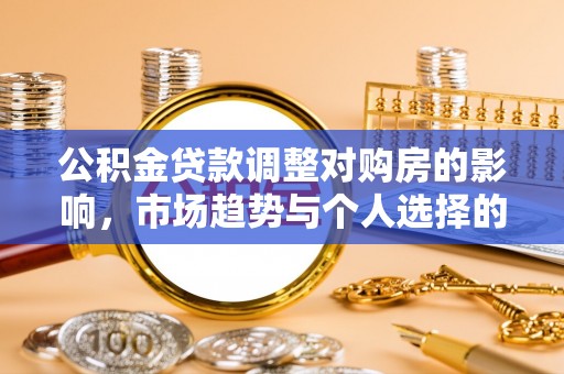 七星关公积金贷款调整对购房的影响，市场趋势与个人选择的深度解析