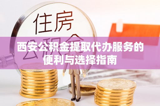 七星关西安公积金提取代办服务的便利与选择指南