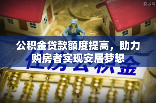 七星关公积金贷款额度提高，助力购房者实现安居梦想
