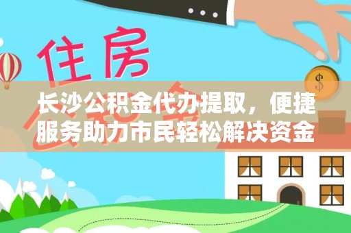 七星关长沙公积金代办提取，便捷服务助力市民轻松解决资金需求