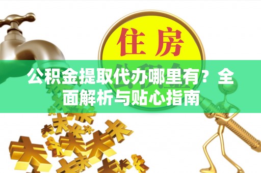 七星关公积金提取代办哪里有？全面解析与贴心指南