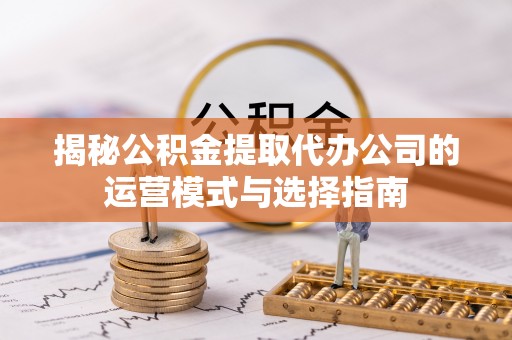 七星关揭秘公积金提取代办公司的运营模式与选择指南