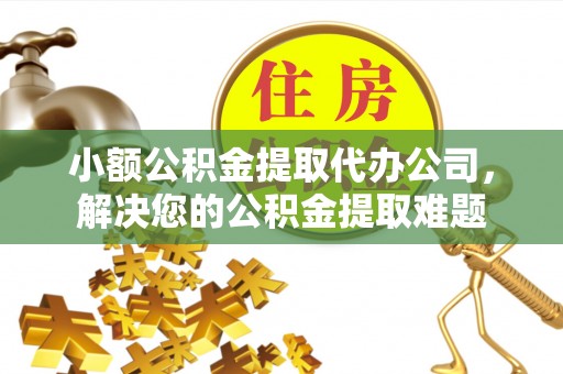 七星关小额公积金提取代办公司，解决您的公积金提取难题
