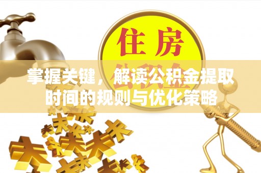 七星关掌握关键，解读公积金提取时间的规则与优化策略