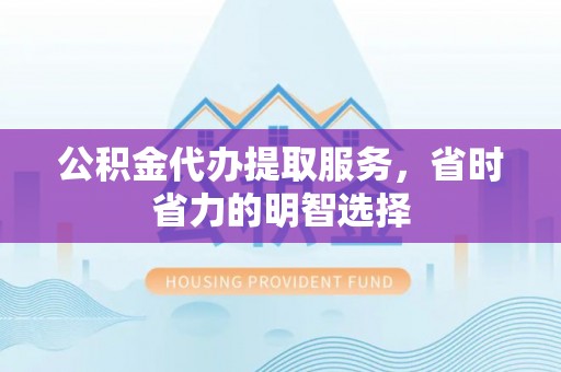 七星关公积金代办提取服务，省时省力的明智选择
