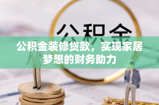 七星关公积金装修贷款，实现家居梦想的财务助力