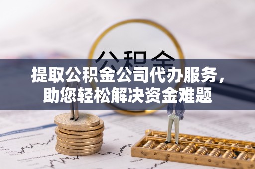 七星关提取公积金公司代办服务，助您轻松解决资金难题