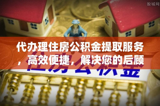 七星关代办理住房公积金提取服务，高效便捷，解决您的后顾之忧