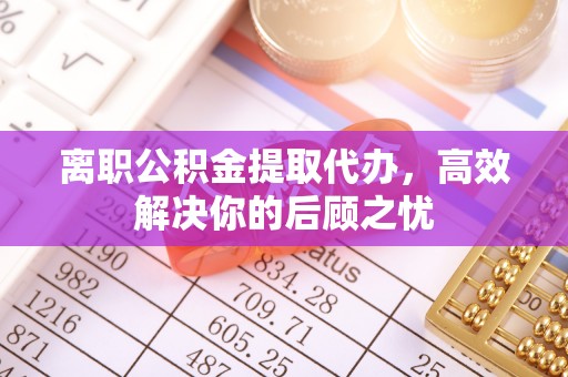七星关离职公积金提取代办，高效解决你的后顾之忧