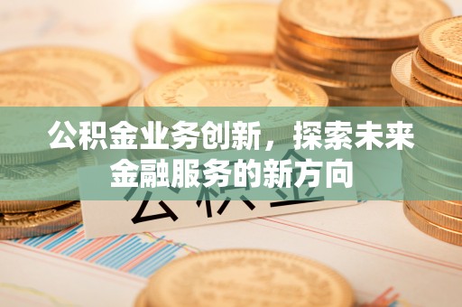 七星关公积金业务创新，探索未来金融服务的新方向