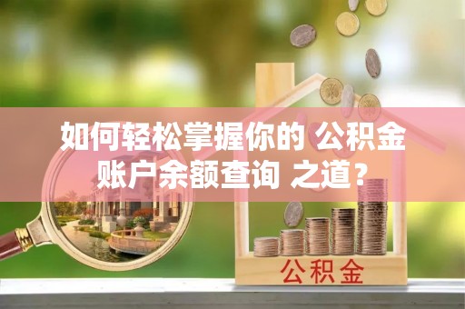 七星关如何轻松掌握你的 公积金账户余额查询 之道？