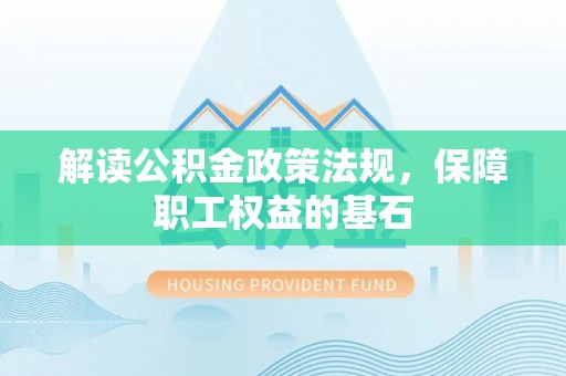 七星关解读公积金政策法规，保障职工权益的基石