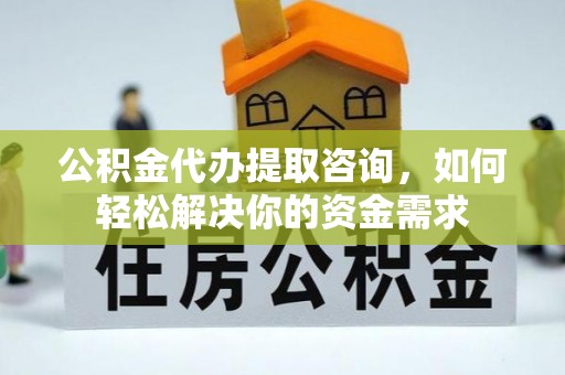 七星关公积金代办提取咨询，如何轻松解决你的资金需求