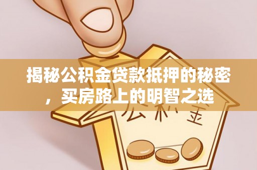 七星关揭秘公积金贷款抵押的秘密，买房路上的明智之选