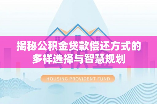 七星关揭秘公积金贷款偿还方式的多样选择与智慧规划