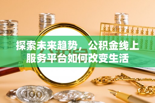 七星关探索未来趋势，公积金线上服务平台如何改变生活