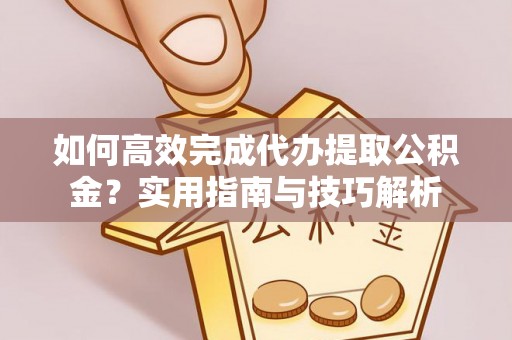七星关如何高效完成代办提取公积金？实用指南与技巧解析