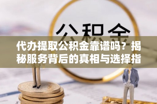 七星关代办提取公积金靠谱吗？揭秘服务背后的真相与选择指南