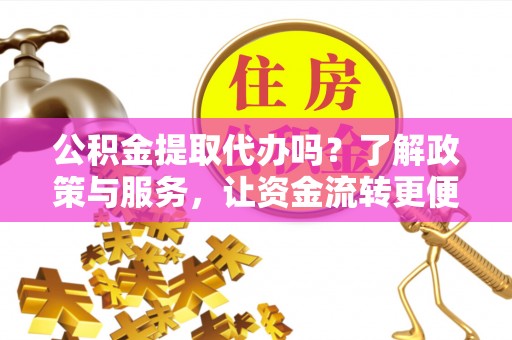 七星关公积金提取代办吗？了解政策与服务，让资金流转更便捷