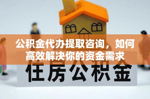 七星关公积金代办提取咨询，如何高效解决你的资金需求