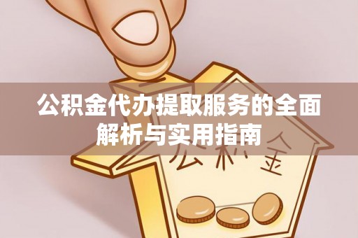 七星关公积金代办提取服务的全面解析与实用指南
