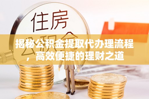 七星关揭秘公积金提取代办理流程，高效便捷的理财之道
