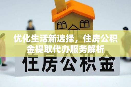 七星关优化生活新选择，住房公积金提取代办服务解析