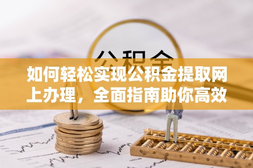 七星关如何轻松实现公积金提取网上办理，全面指南助你高效完成