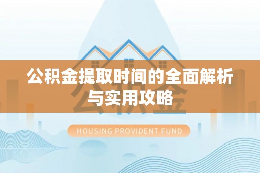 七星关公积金提取时间的全面解析与实用攻略