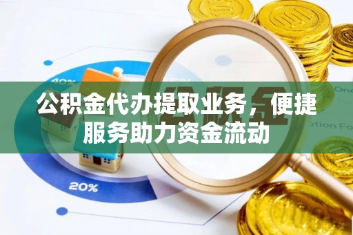 七星关公积金代办提取业务，便捷服务助力资金流动