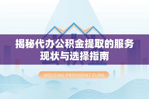 七星关揭秘代办公积金提取的服务现状与选择指南