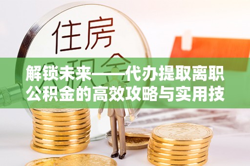 七星关解锁未来——代办提取离职公积金的高效攻略与实用技巧