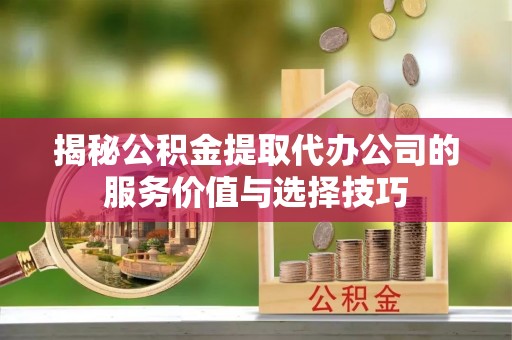 七星关揭秘公积金提取代办公司的服务价值与选择技巧
