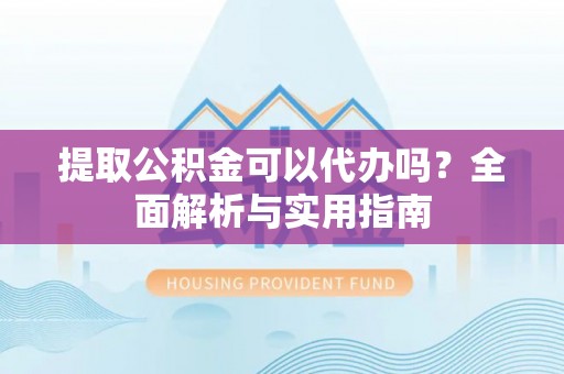 七星关提取公积金可以代办吗？全面解析与实用指南