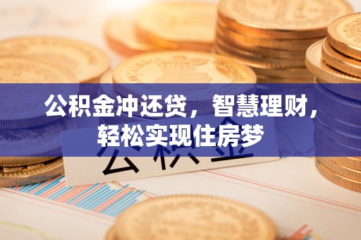 七星关公积金冲还贷，智慧理财，轻松实现住房梦