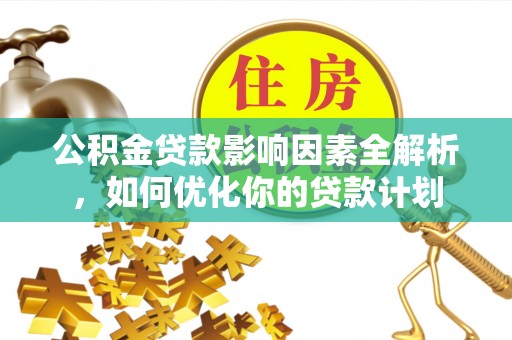 七星关公积金贷款影响因素全解析，如何优化你的贷款计划