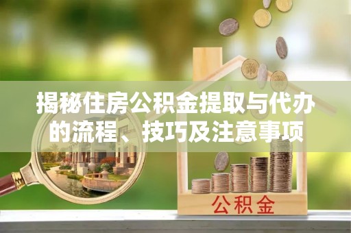 七星关揭秘住房公积金提取与代办的流程、技巧及注意事项