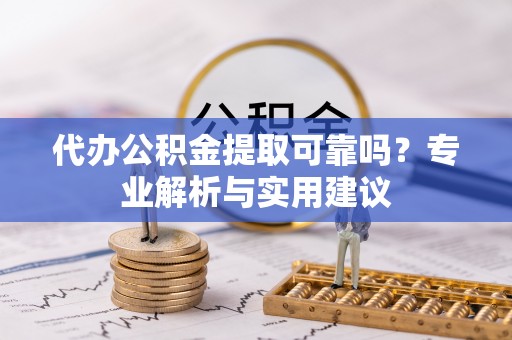 七星关代办公积金提取可靠吗？专业解析与实用建议