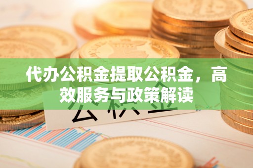 七星关代办公积金提取公积金，高效服务与政策解读