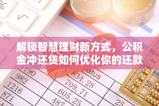 七星关解锁智慧理财新方式，公积金冲还贷如何优化你的还款计划