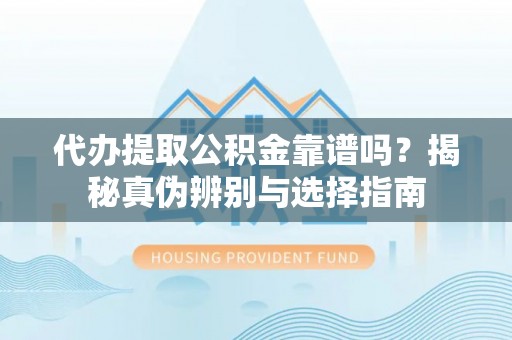 七星关代办提取公积金靠谱吗？揭秘真伪辨别与选择指南