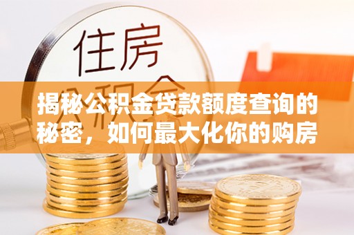 七星关揭秘公积金贷款额度查询的秘密，如何最大化你的购房资金？