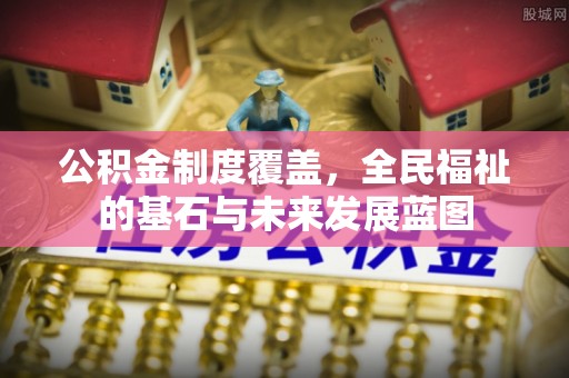 七星关公积金制度覆盖，全民福祉的基石与未来发展蓝图