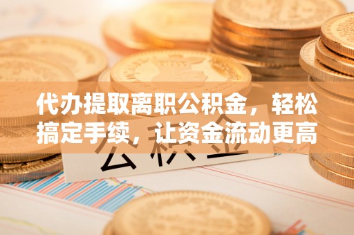 七星关代办提取离职公积金，轻松搞定手续，让资金流动更高效