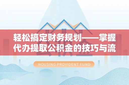 七星关轻松搞定财务规划——掌握代办提取公积金的技巧与流程