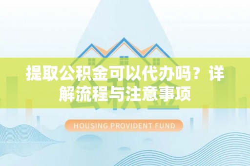 七星关提取公积金可以代办吗？详解流程与注意事项