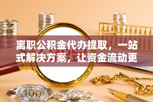 七星关离职公积金代办提取，一站式解决方案，让资金流动更便捷