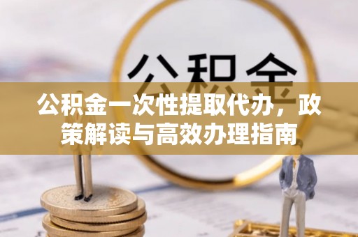 七星关公积金一次性提取代办，政策解读与高效办理指南