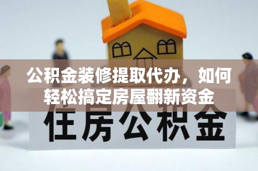 七星关公积金装修提取代办，如何轻松搞定房屋翻新资金