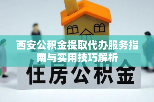 七星关西安公积金提取代办服务指南与实用技巧解析